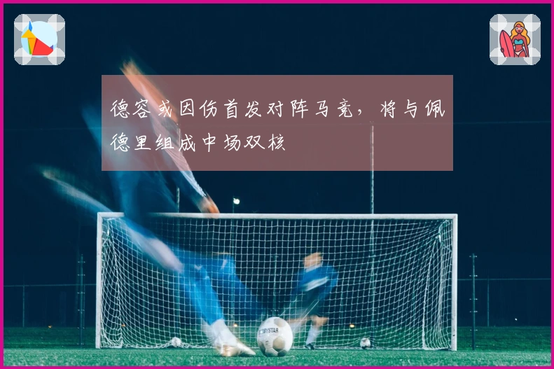 德容或因伤首发对阵马竞，将与佩德里组成中场双核