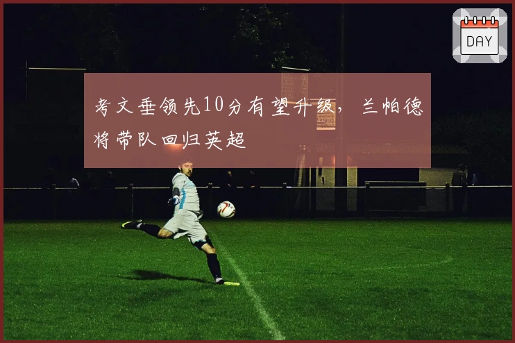 考文垂领先10分有望升级，兰帕德将带队回归英超