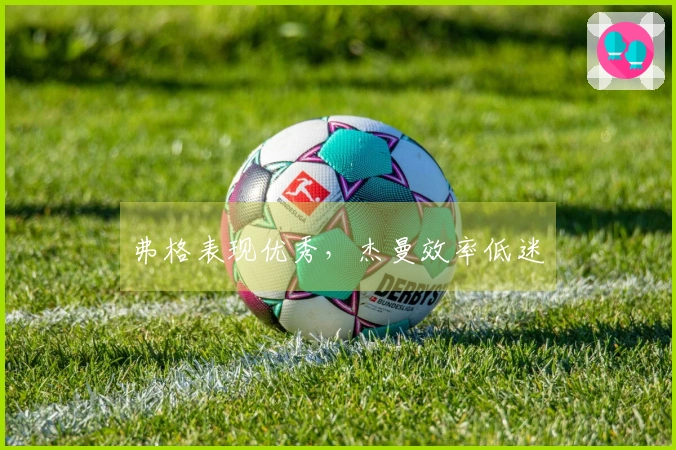弗格表现优秀，杰曼效率低迷