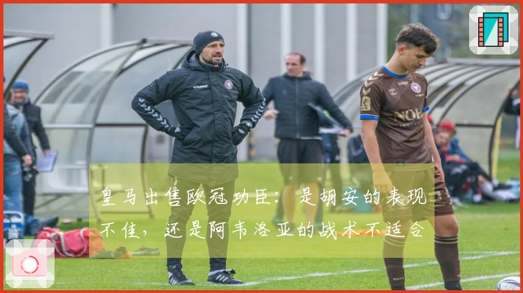 皇马出售欧冠功臣：是胡安的表现不佳，还是阿韦洛亚的战术不适合他？