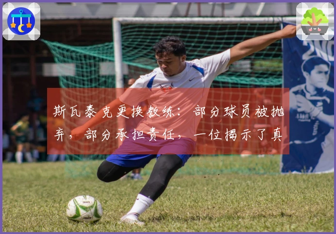 斯瓦泰克更换教练：部分球员被抛弃，部分承担责任，一位揭示了真相的声音