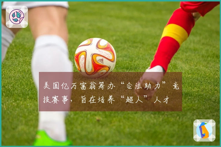 美国亿万富翁筹办“合法助力”竞技赛事，旨在培养“超人”人才