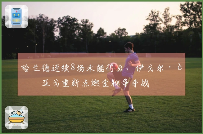 哈兰德连续8场未能得分，伊戈尔·蒂亚戈重新点燃金靴争夺战