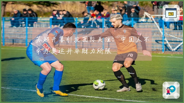 苏超开幕引发国际关注：中国人不举办奥运并非财力所限