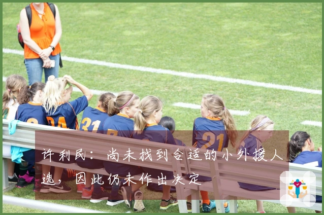 许利民：尚未找到合适的小外援人选，因此仍未作出决定