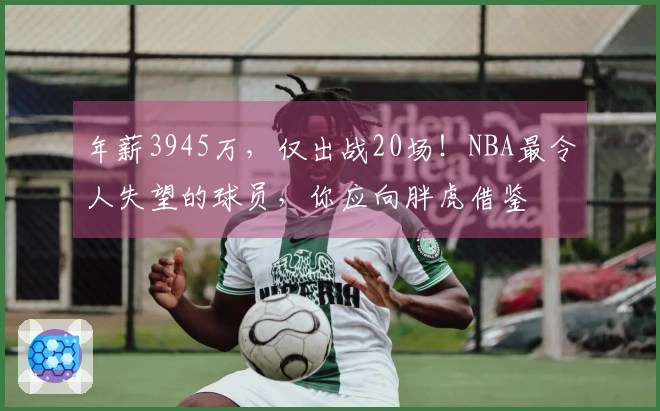 年薪3945万，仅出战20场！NBA最令人失望的球员，你应向胖虎借鉴