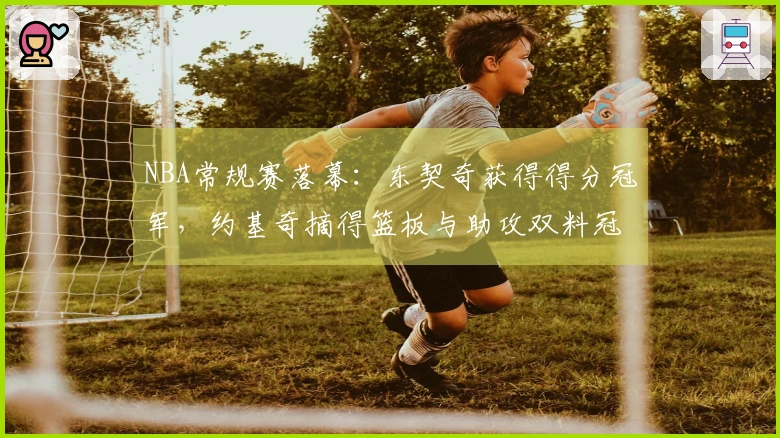 NBA常规赛落幕：东契奇获得得分冠军，约基奇摘得篮板与助攻双料冠军！