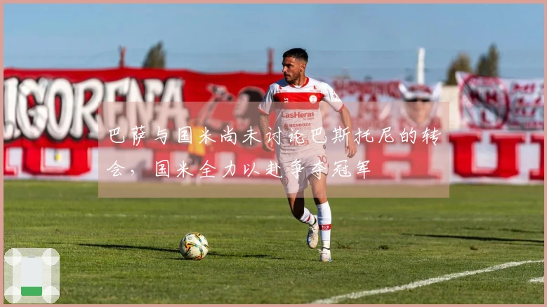 巴萨与国米尚未讨论巴斯托尼的转会，国米全力以赴争夺冠军