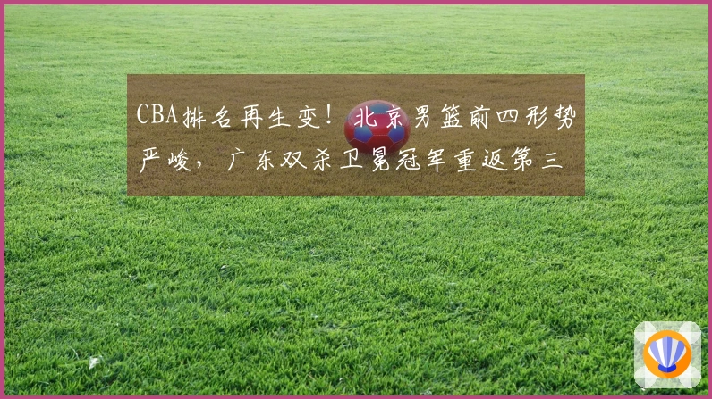 CBA排名再生变！北京男篮前四形势严峻，广东双杀卫冕冠军重返第三