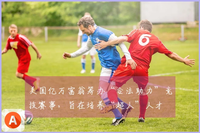 美国亿万富翁筹办“合法助力”竞技赛事，旨在培养“超人”人才