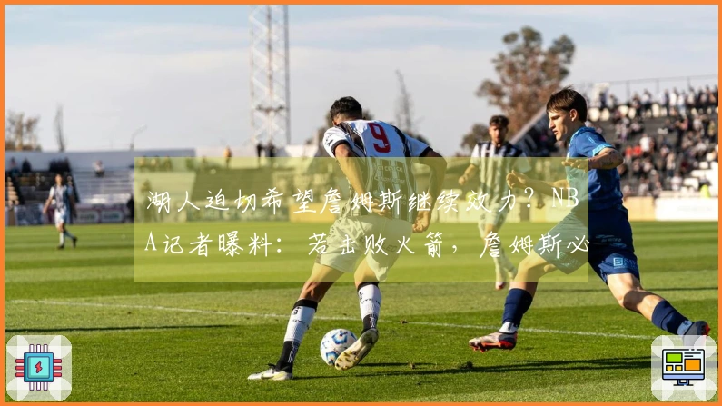 湖人迫切希望詹姆斯继续效力？NBA记者曝料：若击败火箭，詹姆斯必定续约