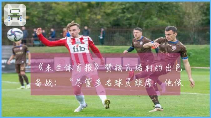 《米兰体育报》赞扬瓦诺利的出色备战：“尽管多名球员缺席，他依然准备充分”