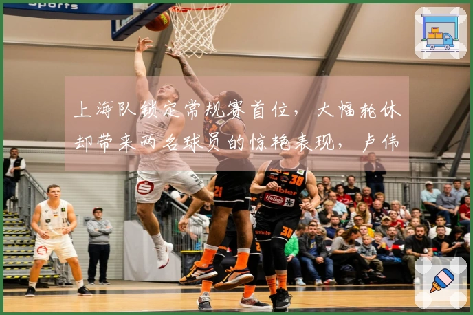 上海队锁定常规赛首位，大幅轮休却带来两名球员的惊艳表现，卢伟教练赛后点评