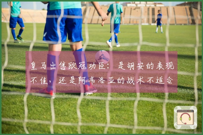 皇马出售欧冠功臣：是胡安的表现不佳，还是阿韦洛亚的战术不适合他？