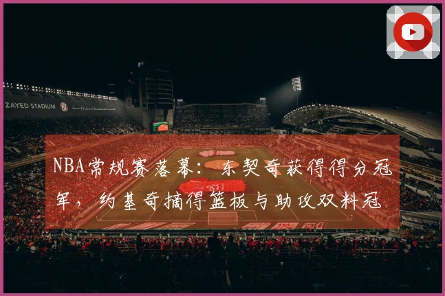 NBA常规赛落幕：东契奇获得得分冠军，约基奇摘得篮板与助攻双料冠军！