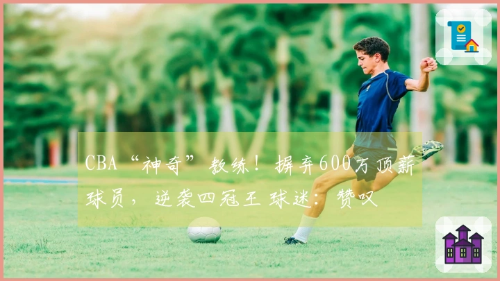 CBA“神奇”教练！摒弃600万顶薪球员，逆袭四冠王 球迷：赞叹