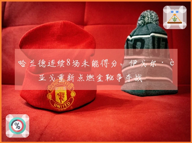 哈兰德连续8场未能得分，伊戈尔·蒂亚戈重新点燃金靴争夺战