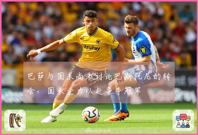 巴萨与国米尚未讨论巴斯托尼的转会，国米全力以赴争夺冠军