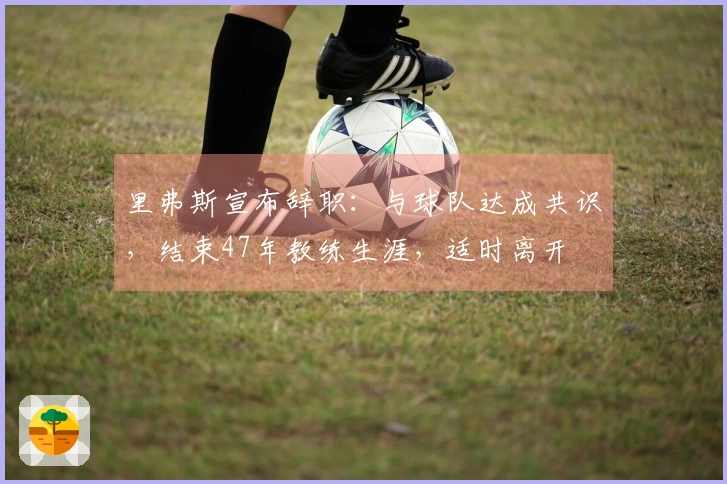 里弗斯宣布辞职：与球队达成共识，结束47年教练生涯，适时离开