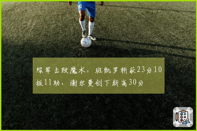绿军击败魔术，班凯罗斩获23分10板11助，谢尔曼创下新高30分