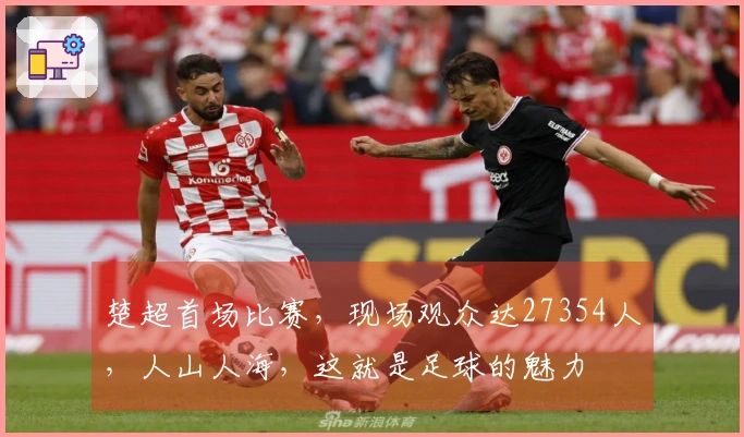 楚超首场比赛，现场观众达27354人，人山人海，这就是足球的魅力