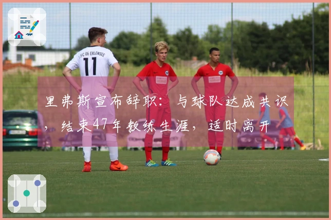 里弗斯宣布辞职：与球队达成共识，结束47年教练生涯，适时离开