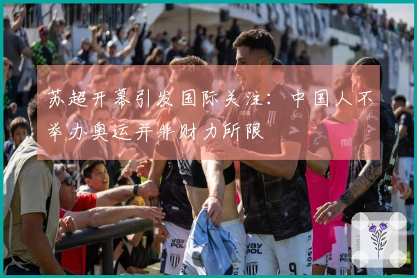 苏超开幕引发国际关注：中国人不举办奥运并非财力所限