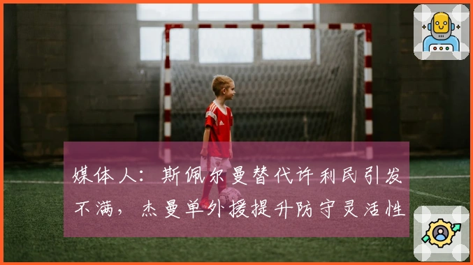 媒体人：斯佩尔曼替代许利民引发不满，杰曼单外援提升防守灵活性