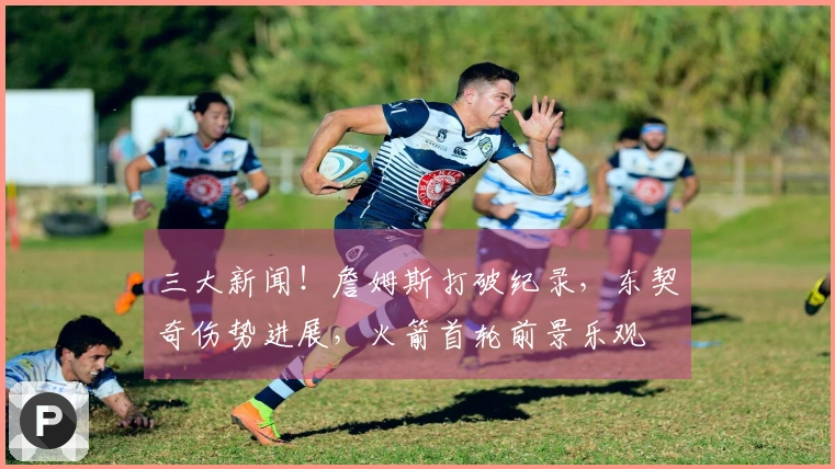 三大新闻！詹姆斯打破纪录，东契奇伤势进展，火箭首轮前景乐观