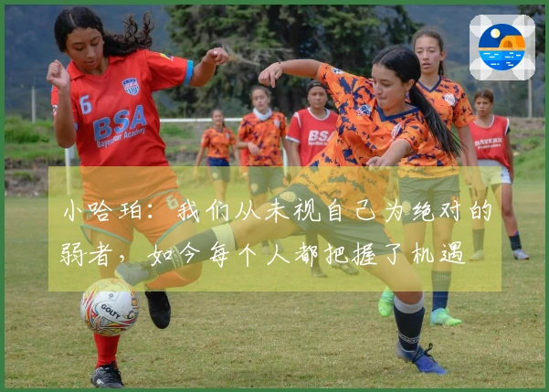 小哈珀：我们从未视自己为绝对的弱者，如今每个人都把握了机遇